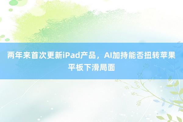 两年来首次更新iPad产品，AI加持能否扭转苹果平板下滑局面