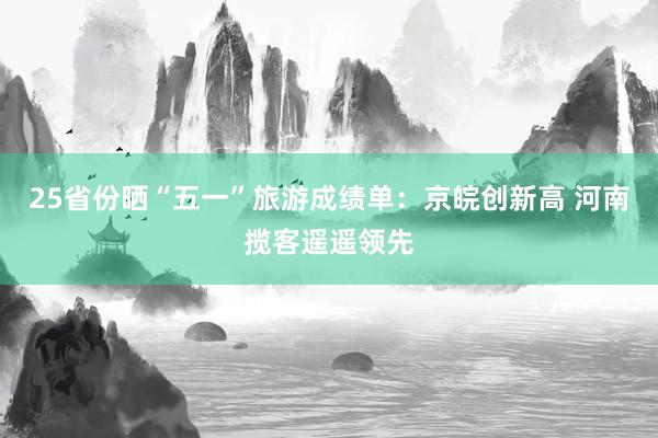 25省份晒“五一”旅游成绩单：京皖创新高 河南揽客遥遥领先