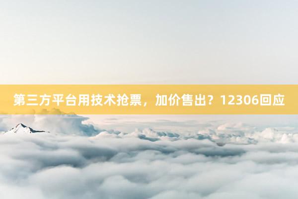 第三方平台用技术抢票，加价售出？12306回应