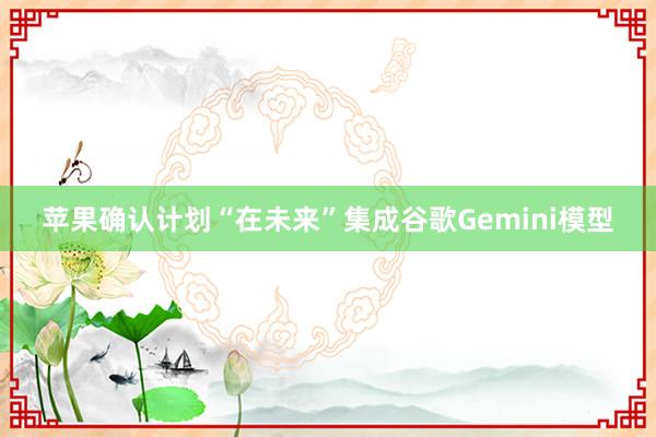 苹果确认计划“在未来”集成谷歌Gemini模型