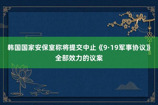 韩国国家安保室称将提交中止《9·19军事协议》全部效力的议案