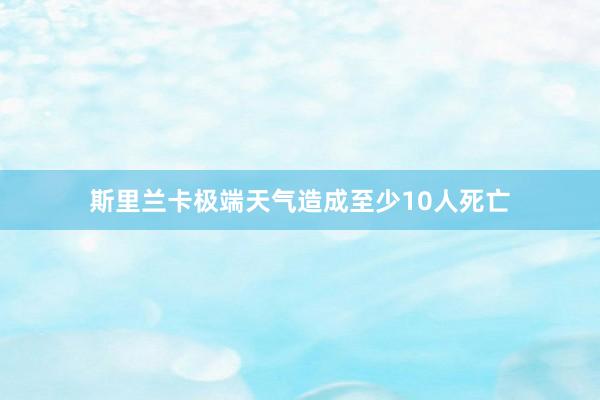 斯里兰卡极端天气造成至少10人死亡