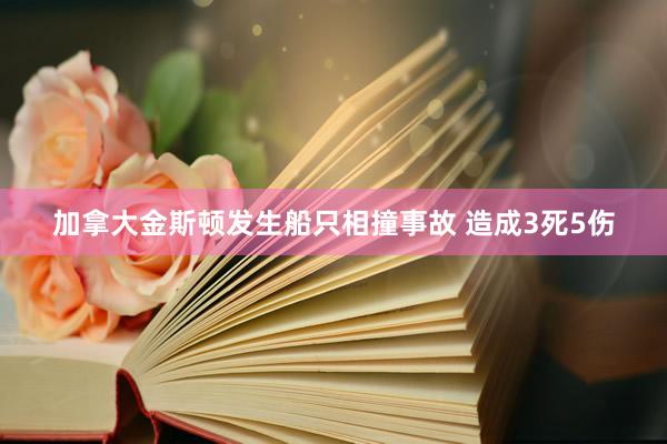 加拿大金斯顿发生船只相撞事故 造成3死5伤