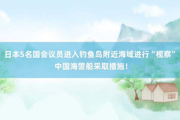 日本5名国会议员进入钓鱼岛附近海域进行“视察” 中国海警船采取措施！