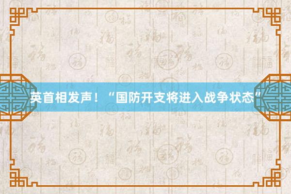 英首相发声！“国防开支将进入战争状态”