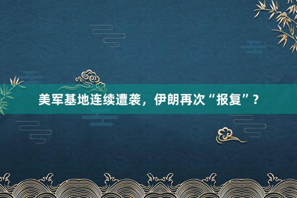 美军基地连续遭袭，伊朗再次“报复”？