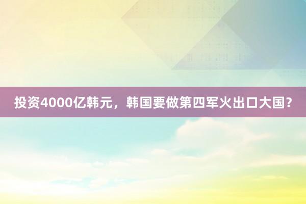 投资4000亿韩元，韩国要做第四军火出口大国？