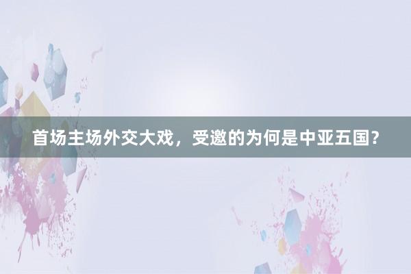 首场主场外交大戏，受邀的为何是中亚五国？