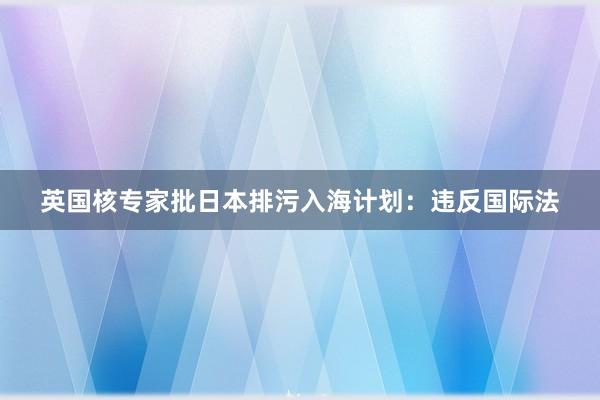 英国核专家批日本排污入海计划：违反国际法