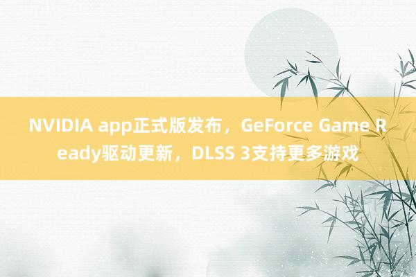 NVIDIA app正式版发布，GeForce Game Ready驱动更新，DLSS 3支持更多游戏