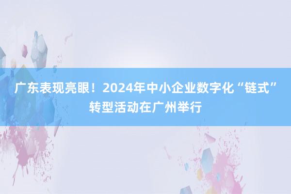 广东表现亮眼！2024年中小企业数字化“链式”转型活动在广州举行