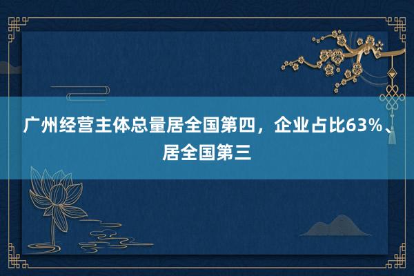 广州经营主体总量居全国第四，企业占比63%、居全国第三