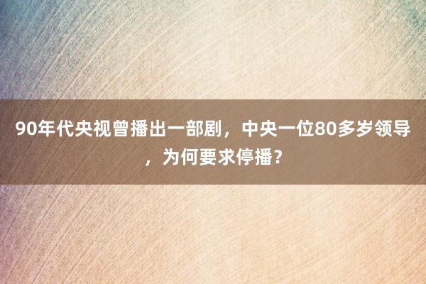 90年代央视曾播出一部剧，中央一位80多岁领导，为何要求停播？