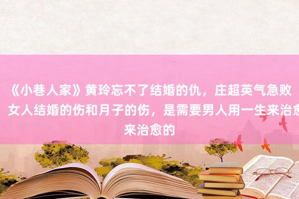 《小巷人家》黄玲忘不了结婚的仇，庄超英气急败坏：女人结婚的伤和月子的伤，是需要男人用一生来治愈的