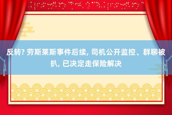 反转? 劳斯莱斯事件后续, 司机公开监控、群聊被扒, 已决定走保险解决