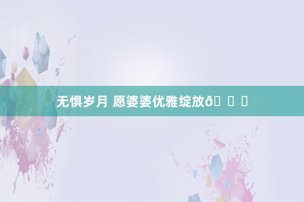 无惧岁月 愿婆婆优雅绽放💐