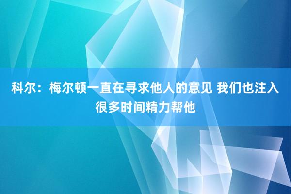 科尔：梅尔顿一直在寻求他人的意见 我们也注入很多时间精力帮他