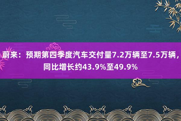 蔚来：预期第四季度汽车交付量7.2万辆至7.5万辆，同比增长约43.9%至49.9%