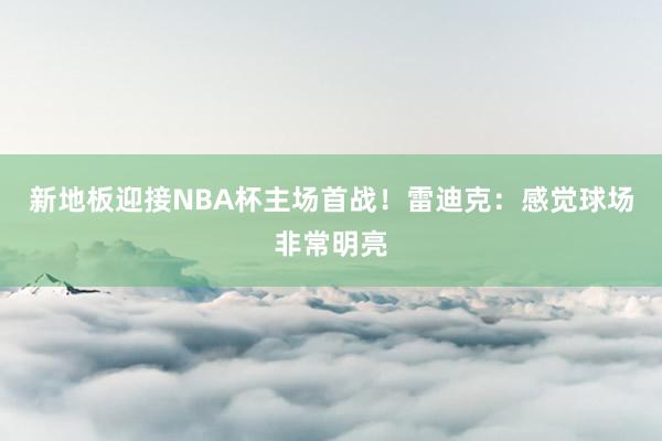 新地板迎接NBA杯主场首战！雷迪克：感觉球场非常明亮