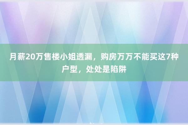 月薪20万售楼小姐透漏，购房万万不能买这7种户型，处处是陷阱