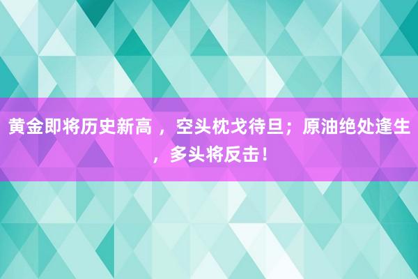 黄金即将历史新高 ，空头枕戈待旦；原油绝处逢生，多头将反击！