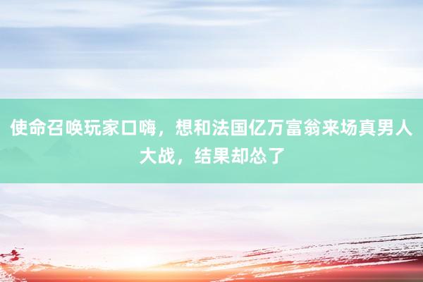 使命召唤玩家口嗨，想和法国亿万富翁来场真男人大战，结果却怂了