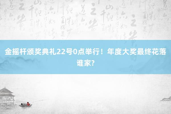 金摇杆颁奖典礼22号0点举行！年度大奖最终花落谁家?