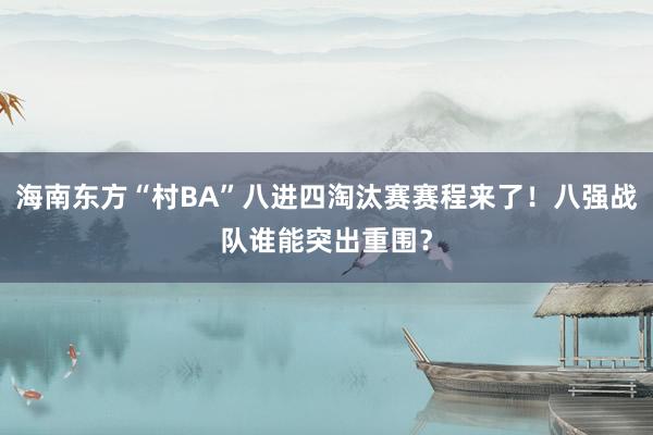 海南东方“村BA”八进四淘汰赛赛程来了！八强战队谁能突出重围？