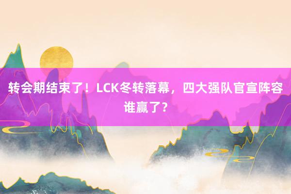 转会期结束了！LCK冬转落幕，四大强队官宣阵容谁赢了？