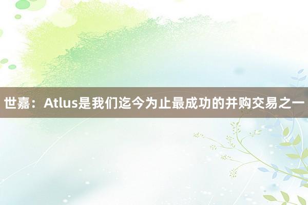 世嘉：Atlus是我们迄今为止最成功的并购交易之一