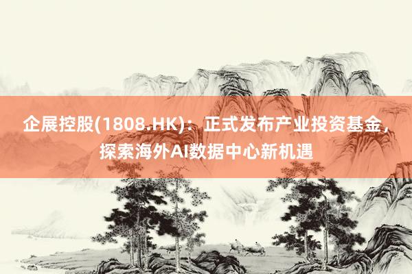 企展控股(1808.HK)：正式发布产业投资基金，探索海外AI数据中心新机遇