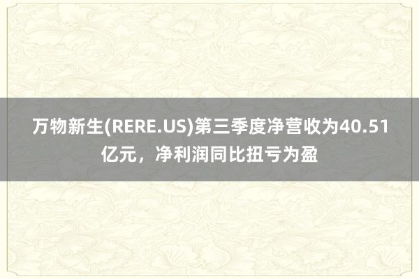 万物新生(RERE.US)第三季度净营收为40.51亿元，净利润同比扭亏为盈