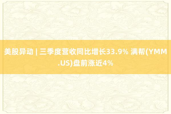 美股异动 | 三季度营收同比增长33.9% 满帮(YMM.US)盘前涨近4%