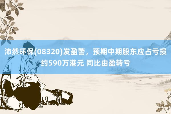 沛然环保(08320)发盈警，预期中期股东应占亏损约590万港元 同比由盈转亏