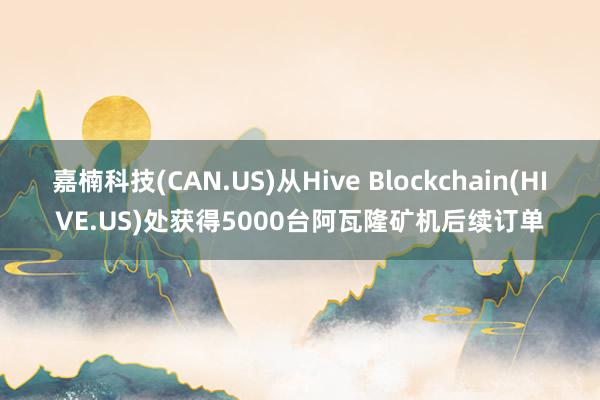 嘉楠科技(CAN.US)从Hive Blockchain(HIVE.US)处获得5000台阿瓦隆矿机后续订单