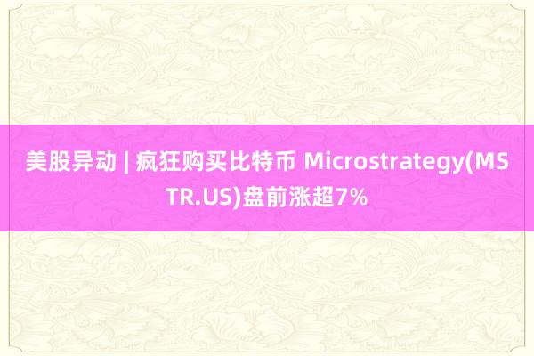 美股异动 | 疯狂购买比特币 Microstrategy(MSTR.US)盘前涨超7%