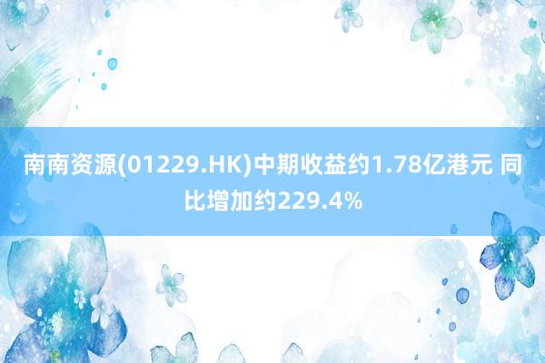 南南资源(01229.HK)中期收益约1.78亿港元 同比增加约229.4%