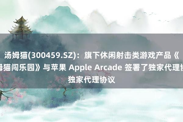 汤姆猫(300459.SZ)：旗下休闲射击类游戏产品《汤姆猫闯乐园》与苹果 Apple Arcade 签署了独家代理协议