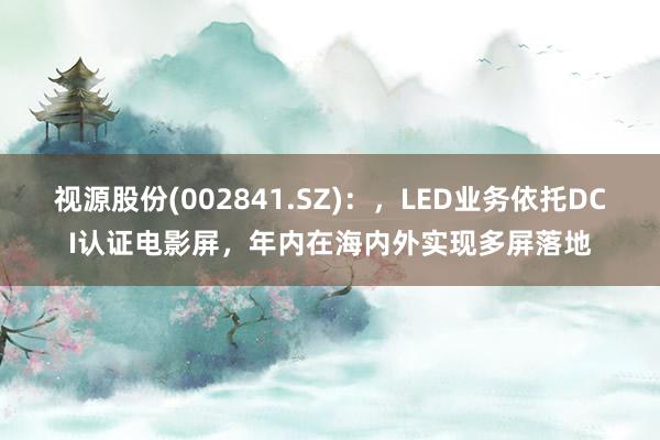 视源股份(002841.SZ)：，LED业务依托DCI认证电影屏，年内在海内外实现多屏落地