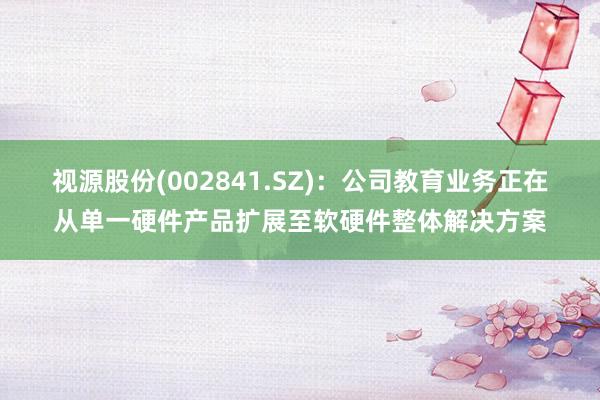 视源股份(002841.SZ)：公司教育业务正在从单一硬件产品扩展至软硬件整体解决方案