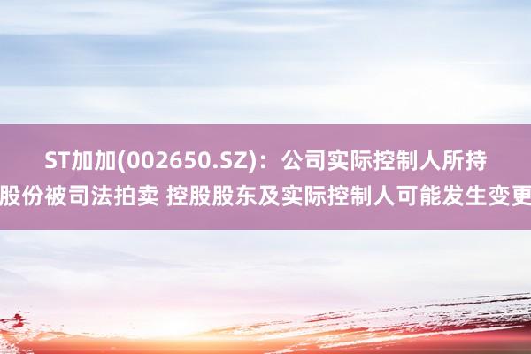 ST加加(002650.SZ)：公司实际控制人所持股份被司法拍卖 控股股东及实际控制人可能发生变更