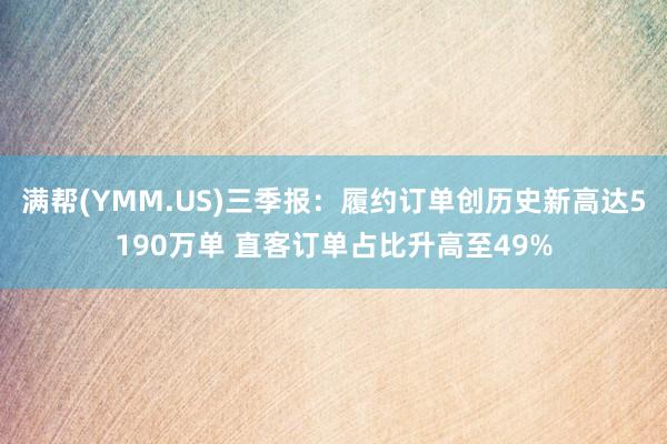 满帮(YMM.US)三季报：履约订单创历史新高达5190万单 直客订单占比升高至49%