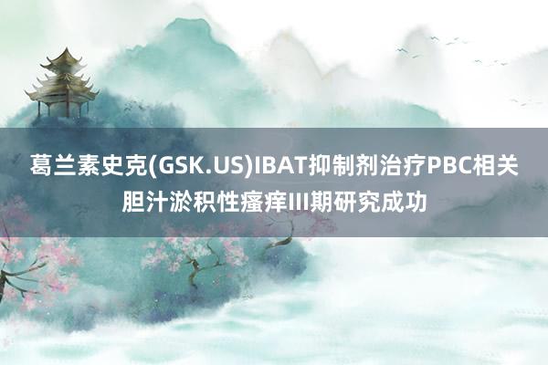 葛兰素史克(GSK.US)IBAT抑制剂治疗PBC相关胆汁淤积性瘙痒III期研究成功