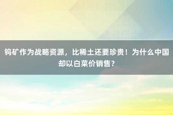 钨矿作为战略资源，比稀土还要珍贵！为什么中国却以白菜价销售？