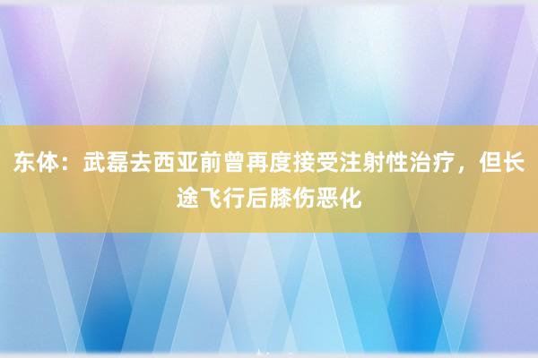 东体：武磊去西亚前曾再度接受注射性治疗，但长途飞行后膝伤恶化