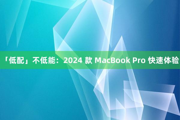 「低配」不低能：2024 款 MacBook Pro 快速体验