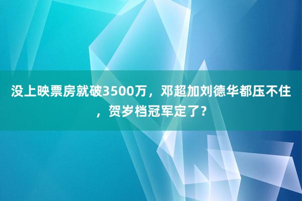 没上映票房就破3500万，邓超加刘德华都压不住，贺岁档冠军定了？