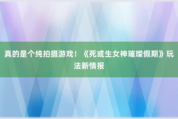 真的是个纯拍摄游戏！《死或生女神璀璨假期》玩法新情报