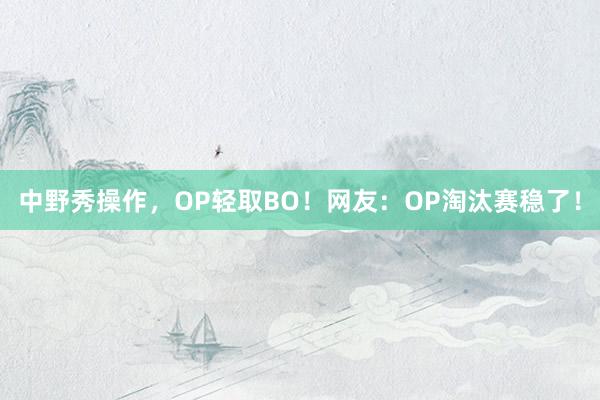 中野秀操作，OP轻取BO！网友：OP淘汰赛稳了！