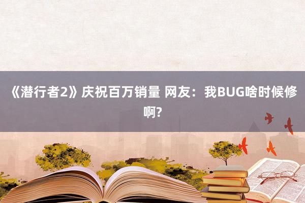 《潜行者2》庆祝百万销量 网友：我BUG啥时候修啊?